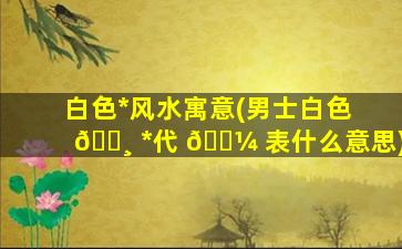 白色*
风水寓意(男士白色 🕸 *
代 🌼 表什么意思)